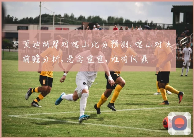 莫迪纳摩对喀山比分预测,喀山对决前瞻分析,悬念重重,谁将问鼎