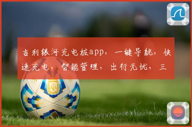 吉利银河充电桩app,一键导航,快速充电,智能管理,出行无忧,三重保障,体验非凡,必看攻略