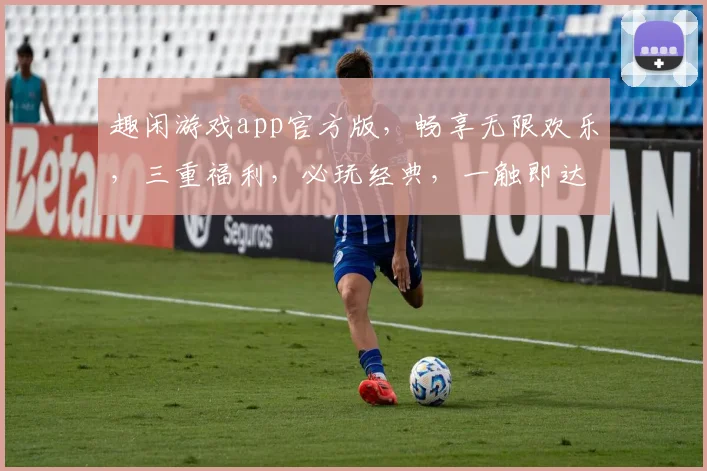 趣闲游戏app官方版,畅享无限欢乐,三重福利,必玩经典,一触即达