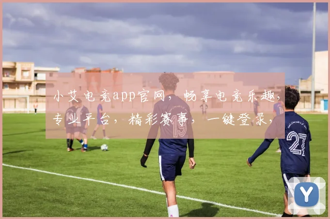 小艾电竞app官网，畅享电竞乐趣，专业平台，精彩赛事，一键登录，体验非凡，三重福利等你来