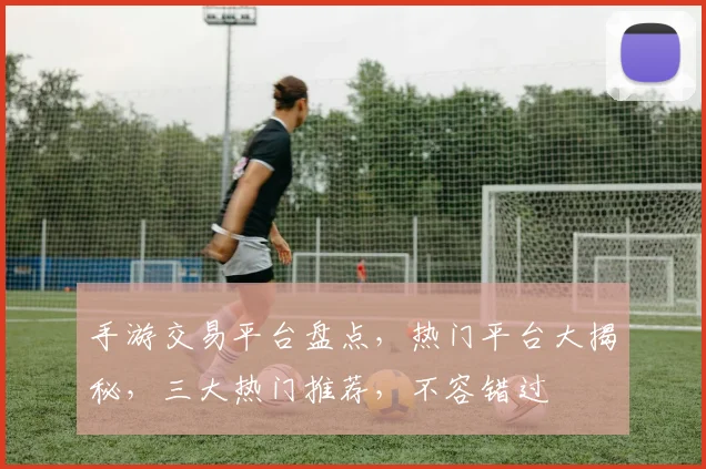 手游交易平台盘点,热门平台大揭秘,三大热门推荐,不容错过