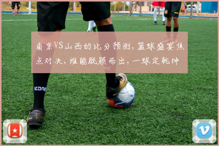 南京VS山西的比分预测,篮球盛宴焦点对决,谁能脱颖而出,一球定乾坤