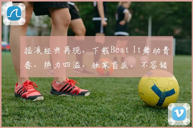 摇滚经典再现，下载Beat It舞动青春，热力四溢，独家首发，不容错过